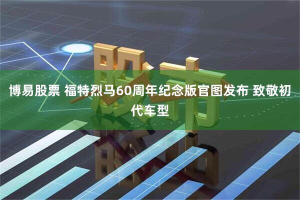博易股票 福特烈马60周年纪念版官图发布 致敬初代车型