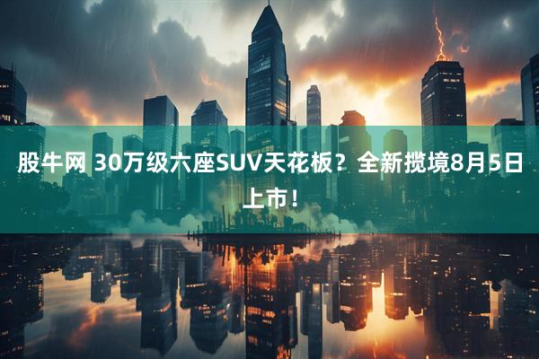 股牛网 30万级六座SUV天花板？全新揽境8月5日上市！