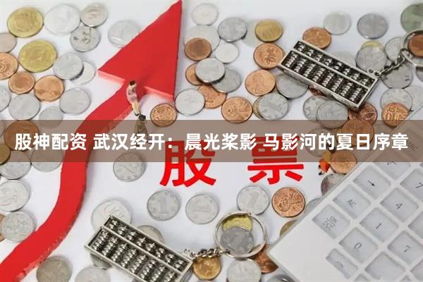 股神配资 武汉经开：晨光桨影 马影河的夏日序章