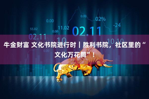牛金财富 文化书院进行时｜胜利书院，社区里的“文化万花筒”！