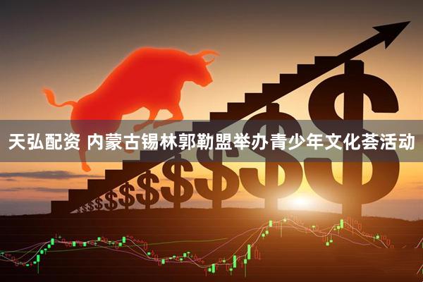 天弘配资 内蒙古锡林郭勒盟举办青少年文化荟活动