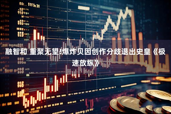 融智和 重聚无望!爆炸贝因创作分歧退出史皇《极速放纵》