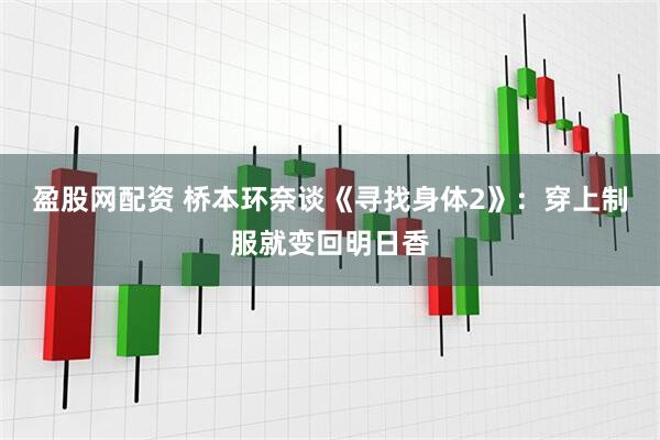盈股网配资 桥本环奈谈《寻找身体2》：穿上制服就变回明日香