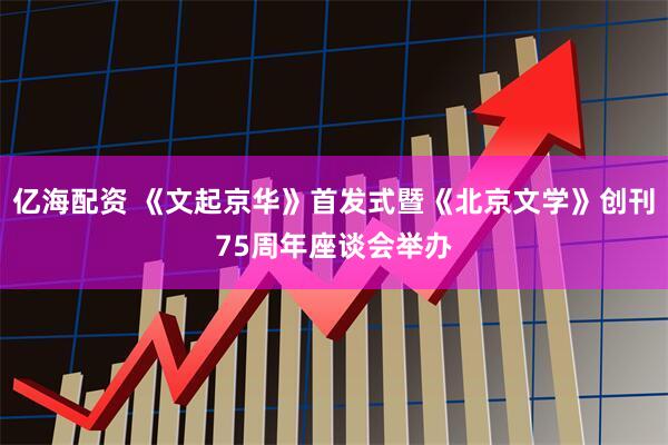 亿海配资 《文起京华》首发式暨《北京文学》创刊75周年座谈会举办