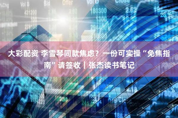 大彩配资 李雪琴同款焦虑？一份可实操“免焦指南”请签收｜张杰读书笔记