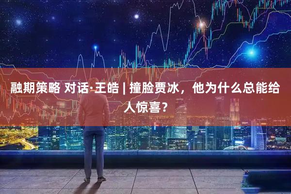 融期策略 对话·王皓 | 撞脸贾冰，他为什么总能给人惊喜？