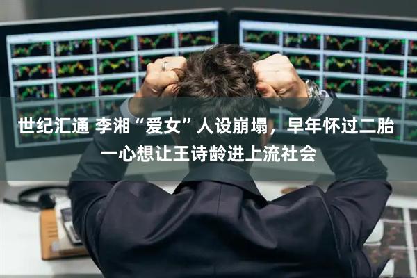 世纪汇通 李湘“爱女”人设崩塌，早年怀过二胎 一心想让王诗龄进上流社会
