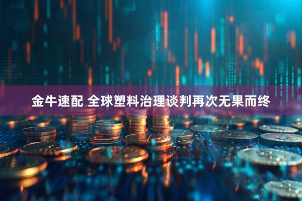 金牛速配 全球塑料治理谈判再次无果而终