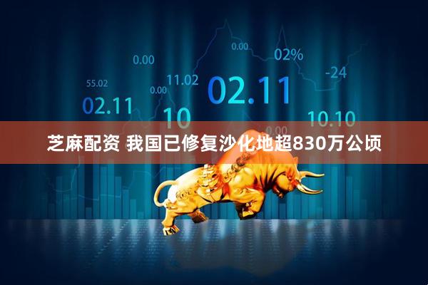 芝麻配资 我国已修复沙化地超830万公顷