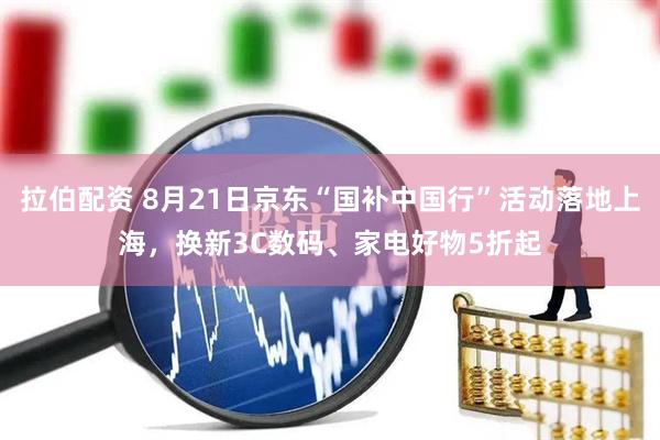 拉伯配资 8月21日京东“国补中国行”活动落地上海﻿，换新3C数码、家电好物5折起
