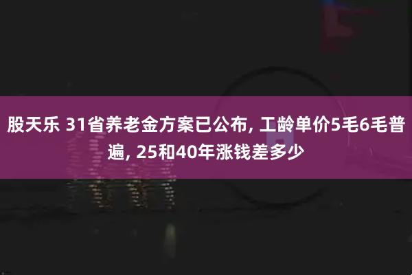 股天乐 31省养老金方案已公布, 工龄单价5毛6毛普遍, 25和40年涨钱差多少
