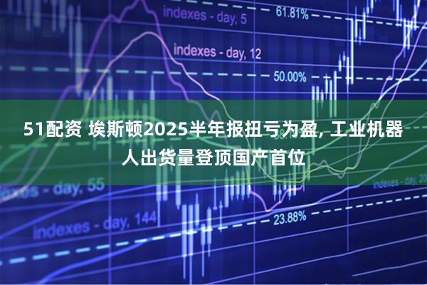 51配资 埃斯顿2025半年报扭亏为盈, 工业机器人出货量登顶国产首位