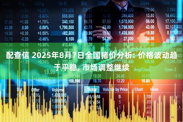 配查信 2025年8月7日全国猪价分析: 价格波动趋于平稳, 市场调整继续