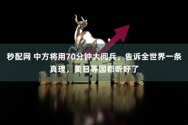秒配网 中方将用70分钟大阅兵，告诉全世界一条真理，美日等国都听好了