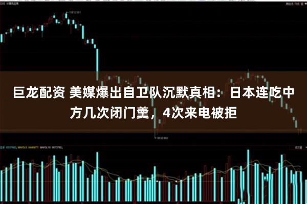 巨龙配资 美媒爆出自卫队沉默真相：日本连吃中方几次闭门羹，4次来电被拒