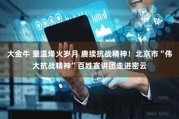 大金牛 重温烽火岁月 赓续抗战精神！北京市“伟大抗战精神”百姓宣讲团走进密云