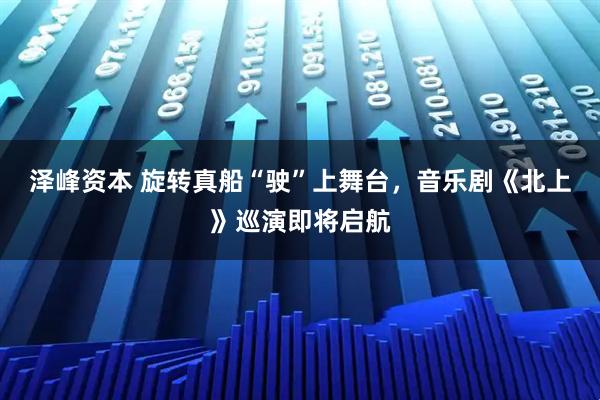 泽峰资本 旋转真船“驶”上舞台，音乐剧《北上》巡演即将启航