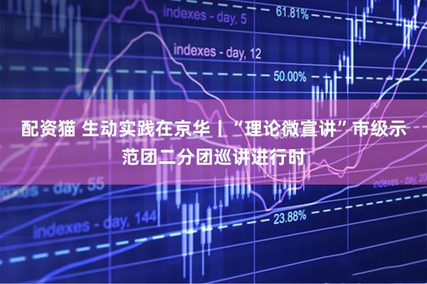 配资猫 生动实践在京华丨“理论微宣讲”市级示范团二分团巡讲进行时