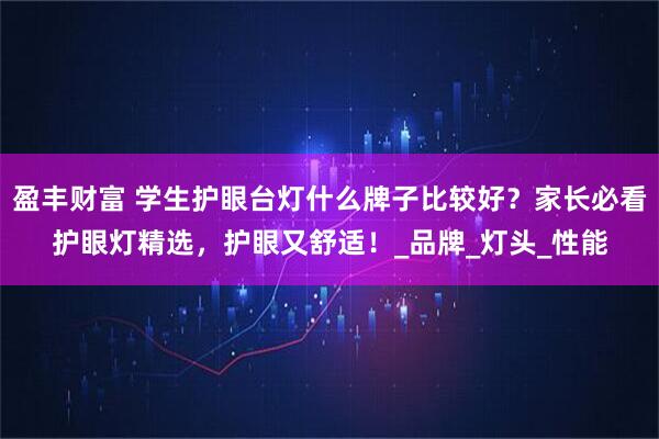 盈丰财富 学生护眼台灯什么牌子比较好？家长必看护眼灯精选，护眼又舒适！_品牌_灯头_性能