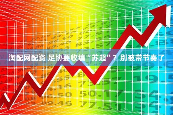 淘配网配资 足协要收编“苏超”？别被带节奏了