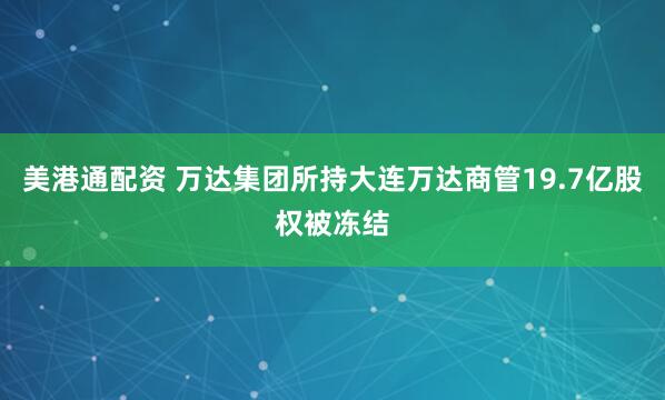 美港通配资 万达集团所持大连万达商管19.7亿股权被冻结