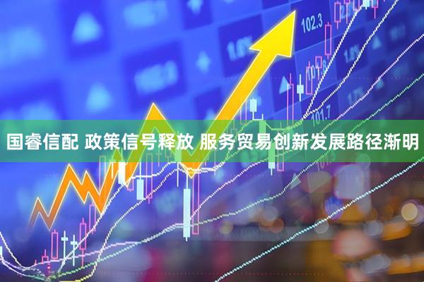 国睿信配 政策信号释放 服务贸易创新发展路径渐明