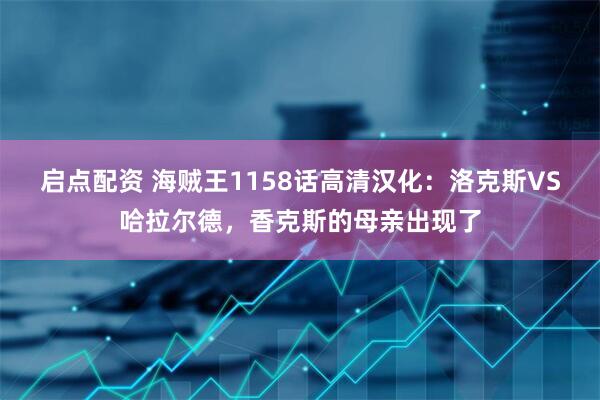 启点配资 海贼王1158话高清汉化：洛克斯VS哈拉尔德，香克斯的母亲出现了