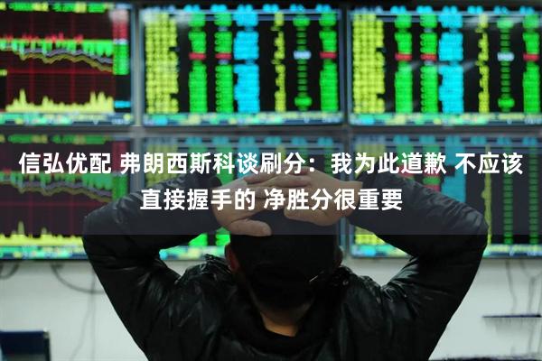 信弘优配 弗朗西斯科谈刷分：我为此道歉 不应该直接握手的 净胜分很重要