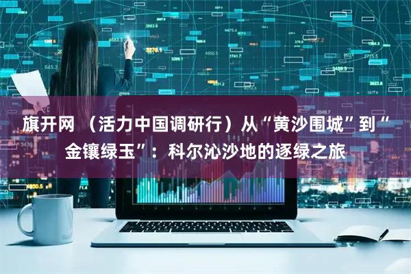旗开网 （活力中国调研行）从“黄沙围城”到“金镶绿玉”：科尔沁沙地的逐绿之旅