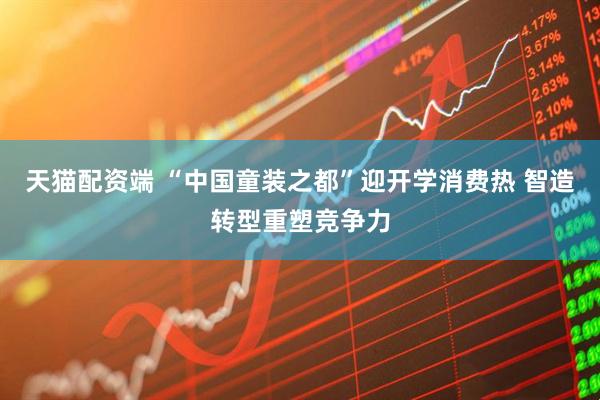 天猫配资端 “中国童装之都”迎开学消费热 智造转型重塑竞争力