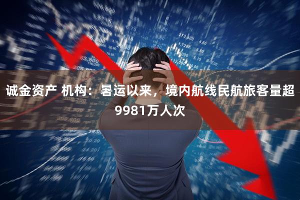 诚金资产 机构：暑运以来，境内航线民航旅客量超9981万人次