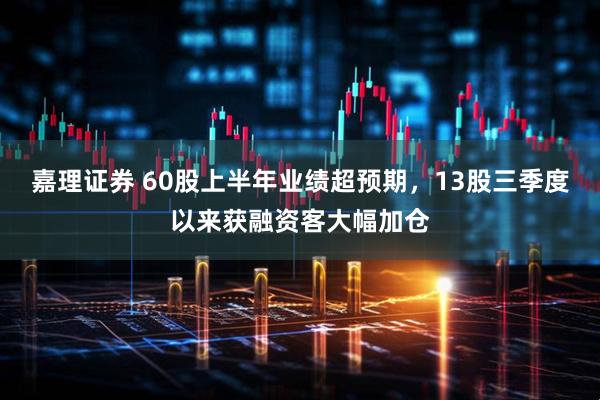 嘉理证券 60股上半年业绩超预期，13股三季度以来获融资客大幅加仓