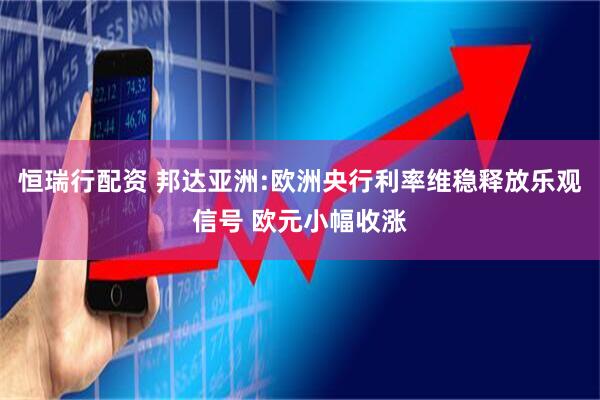 恒瑞行配资 邦达亚洲:欧洲央行利率维稳释放乐观信号 欧元小幅收涨