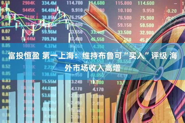 富投恒盈 第一上海：维持布鲁可“买入”评级 海外市场收入高增