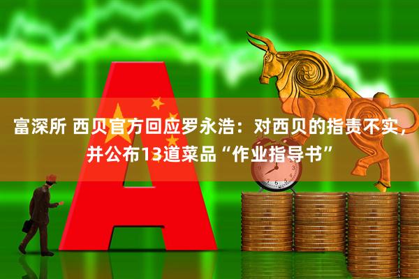 富深所 西贝官方回应罗永浩：对西贝的指责不实，并公布13道菜品“作业指导书”