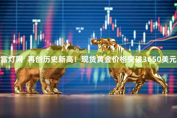 富灯网  再创历史新高！现货黄金价格突破3650美元