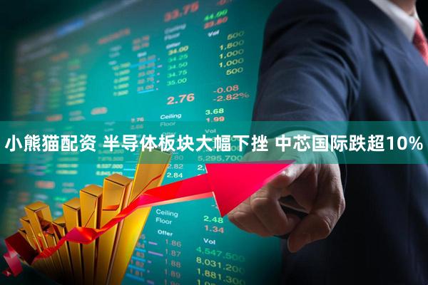 小熊猫配资 半导体板块大幅下挫 中芯国际跌超10%