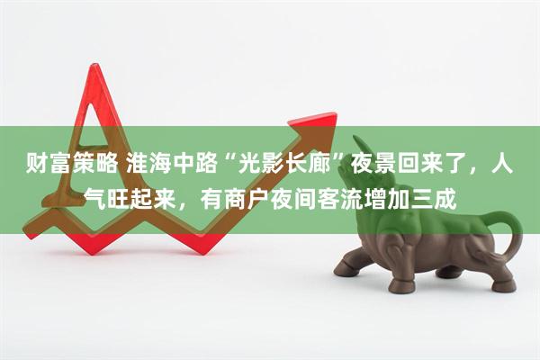 财富策略 淮海中路“光影长廊”夜景回来了，人气旺起来，有商户夜间客流增加三成