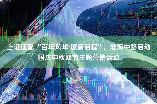 上证速配 “百年风华 璨新启程”，淮海中路启动国庆中秋双节主题营销活动