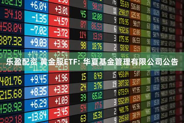 乐盈配资 黄金股ETF: 华夏基金管理有限公司公告