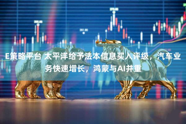 E策略平台 太平洋给予法本信息买入评级，汽车业务快速增长，鸿蒙与AI并重