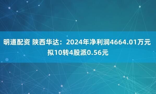 明道配资 陕西华达：2024年净利润4664.01万元 拟10转4股派0.56元