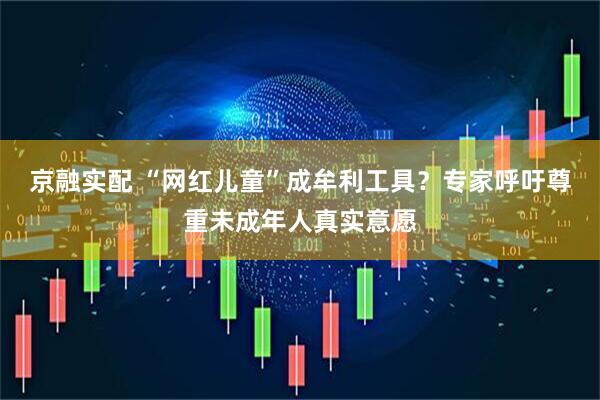 京融实配 “网红儿童”成牟利工具？专家呼吁尊重未成年人真实意愿