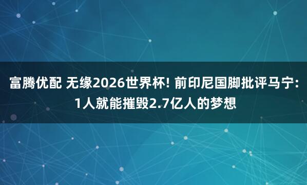 富腾优配 无缘2026世界杯! 前印尼国脚批评马宁: 1人就能摧毁2.7亿人的梦想