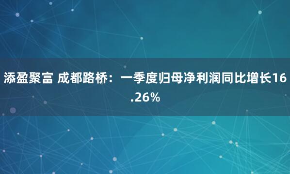 添盈聚富 成都路桥：一季度归母净利润同比增长16.26%