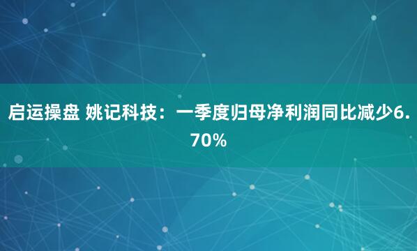 启运操盘 姚记科技：一季度归母净利润同比减少6.70%
