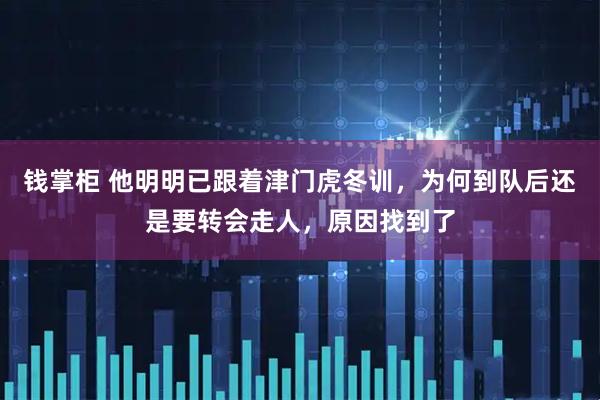 钱掌柜 他明明已跟着津门虎冬训，为何到队后还是要转会走人，原因找到了