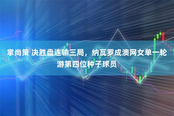 掌尚策 决胜盘连输三局，纳瓦罗成澳网女单一轮游第四位种子球员