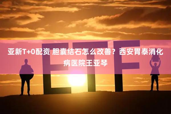 亚新T+0配资 胆囊结石怎么改善？西安胃泰消化病医院王亚琴