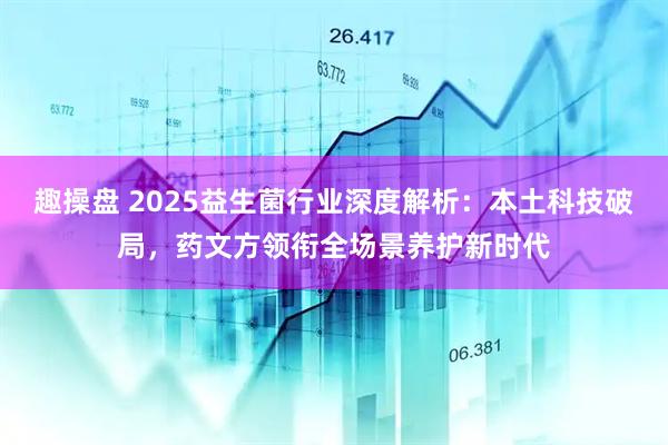 趣操盘 2025益生菌行业深度解析：本土科技破局，药文方领衔全场景养护新时代